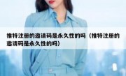 推特注册的邀请码是永久性的吗（推特注册的邀请码是永久性的吗）