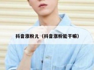抖音涨粉儿（抖音涨粉能干嘛）