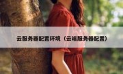 云服务器配置环境（云端服务器配置）