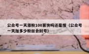 公众号一天涨粉100算快吗还是慢（公众号一天加多少粉丝会封号）