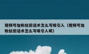 视频号加粉丝团话术怎么写吸引人（视频号加粉丝团话术怎么写吸引人呢）