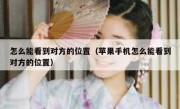 怎么能看到对方的位置（苹果手机怎么能看到对方的位置）