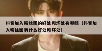 抖音加入粉丝团的好处和坏处有哪些（抖音加入粉丝团有什么好处和坏处）