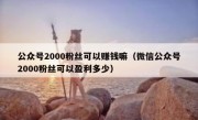 公众号2000粉丝可以赚钱嘛（微信公众号2000粉丝可以盈利多少）