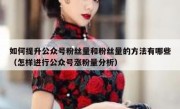 如何提升公众号粉丝量和粉丝量的方法有哪些（怎样进行公众号涨粉量分析）