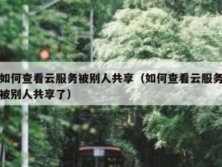 如何查看云服务被别人共享（如何查看云服务被别人共享了）