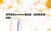 如何提高youtube播放量（油管提高播放量）