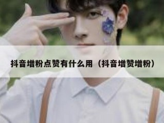 抖音增粉点赞有什么用（抖音增赞增粉）