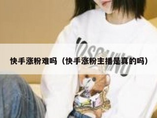 快手涨粉难吗（快手涨粉主播是真的吗）