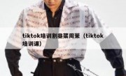 tiktok培训割韭菜周茉（tiktok培训课）