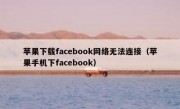 苹果下载facebook网络无法连接（苹果手机下facebook）