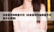 抖音喜欢和数量不符（抖音喜欢作品数量不符是什么原因）