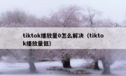 tiktok播放量0怎么解决（tiktok播放量低）