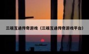 三端互通传奇游戏（三端互通传奇游戏平台）