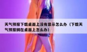 天气预报下载桌面上没有显示怎么办（下载天气预报搁在桌面上怎么办）