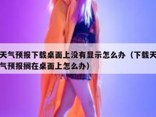 天气预报下载桌面上没有显示怎么办（下载天气预报搁在桌面上怎么办）