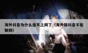 海外抖音为什么连不上网了（海外版抖音不能联网）