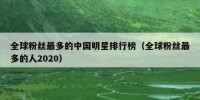 全球粉丝最多的中国明星排行榜（全球粉丝最多的人2020）
