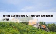 推特知名画师有哪些人（推特知名画师有哪些人物）