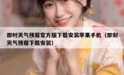 即时天气预报官方版下载安装苹果手机（即刻天气预报下载安装）