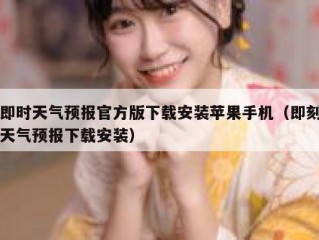 即时天气预报官方版下载安装苹果手机（即刻天气预报下载安装）