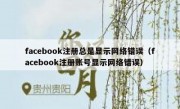 facebook注册总是显示网络错误（facebook注册账号显示网络错误）