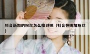抖音新加的粉丝怎么找到呢（抖音在哪加粉丝）