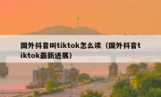 国外抖音叫tiktok怎么读（国外抖音tiktok最新进展）