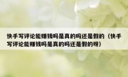 快手写评论能赚钱吗是真的吗还是假的（快手写评论能赚钱吗是真的吗还是假的呀）
