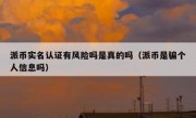 派币实名认证有风险吗是真的吗（派币是骗个人信息吗）
