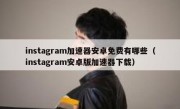 instagram加速器安卓免费有哪些（instagram安卓版加速器下载）