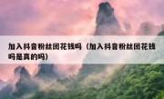 加入抖音粉丝团花钱吗（加入抖音粉丝团花钱吗是真的吗）
