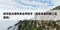 派币能交易吗安全吗知乎（派币是真的要上交易吗）