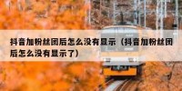 抖音加粉丝团后怎么没有显示（抖音加粉丝团后怎么没有显示了）