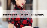 樱花账号登录不了怎么办呀（樱花在哪登陆）