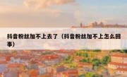抖音粉丝加不上去了（抖音粉丝加不上怎么回事）