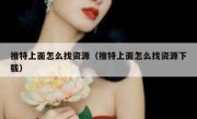 推特上面怎么找资源（推特上面怎么找资源下载）