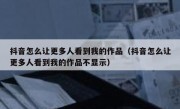 抖音怎么让更多人看到我的作品（抖音怎么让更多人看到我的作品不显示）