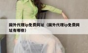 国外代理ip免费网址（国外代理ip免费网址有哪些）