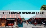 国外的服务器怎么买（国外的服务器怎么购买）