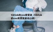 tiktok的ceo周受资（tiktok的ceo周受资采访口译）
