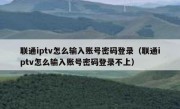 联通iptv怎么输入账号密码登录（联通iptv怎么输入账号密码登录不上）