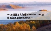 uu加速器怎么加速youtube（uu加速器怎么加速ehviewer）
