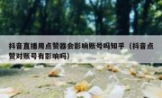 抖音直播用点赞器会影响账号吗知乎（抖音点赞对账号有影响吗）