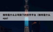 推特是什么公司旗下的软件平台（推特是什么app）