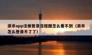 派币app注册登录流程图怎么看不到（派币怎么登录不了了）