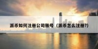 派币如何注册公司账号（派币怎么注册?）