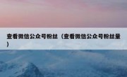 查看微信公众号粉丝（查看微信公众号粉丝量）