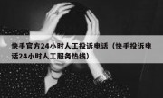 快手官方24小时人工投诉电话（快手投诉电话24小时人工服务热线）