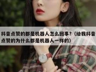 抖音点赞的都是机器人怎么回事?（给我抖音点赞的为什么都是机器人一样的）
